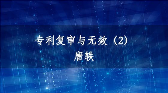 專利復(fù)審與無(wú)效（2）-唐軼