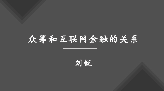 眾籌和互聯(lián)網(wǎng)金融的關(guān)系&nbsp;&nbsp;劉銳