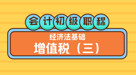 会计初级职称《经济法基础》王建元老师 增值税（三）
