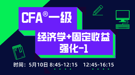 20年6月CFA&reg;一级5月10日&ldquo;经济学+固定收益 强化 &rdquo;-1