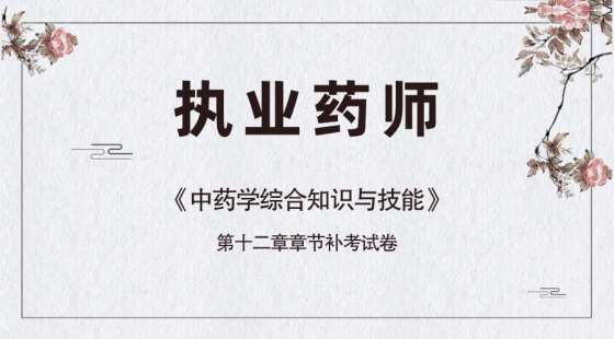 《中药学综合知识与技能》第十二章补考试卷